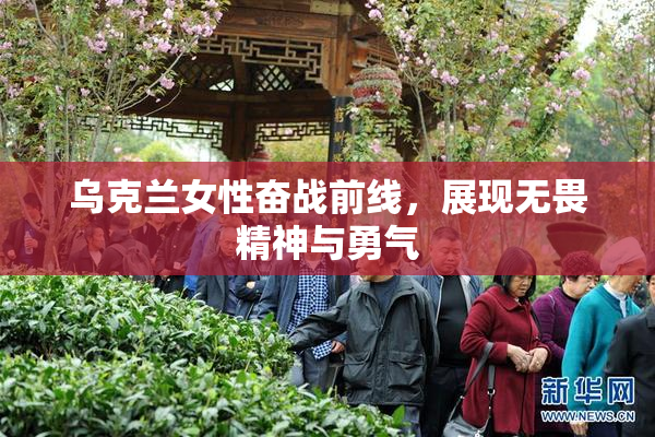 乌克兰女性奋战前线，展现无畏精神与勇气