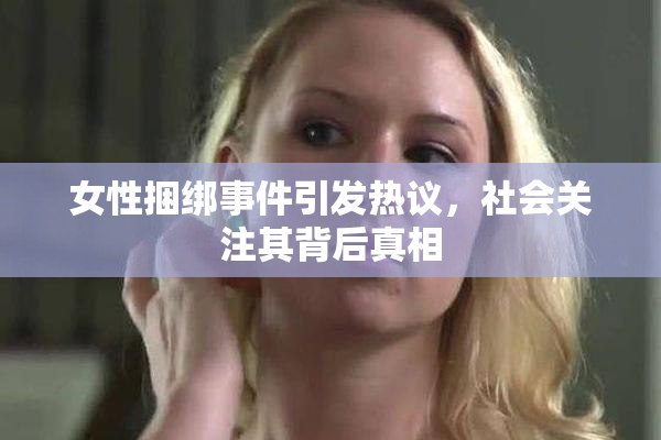 女性捆绑事件引发热议，社会关注其背后真相