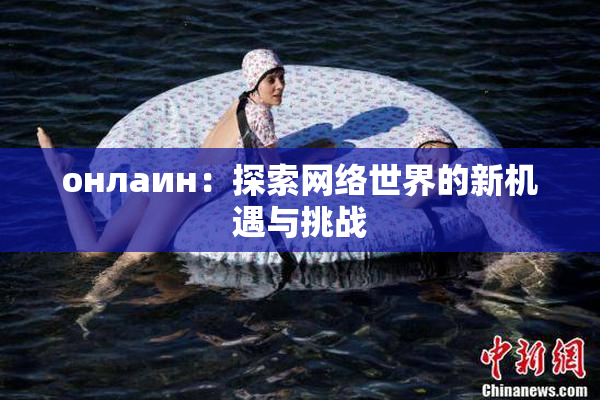 онлаин：探索网络世界的新机遇与挑战