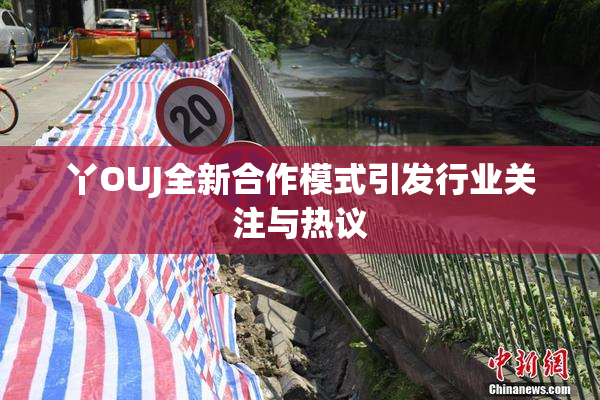 丫OUJ全新合作模式引发行业关注与热议