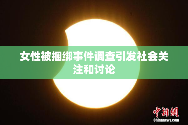 女性被捆绑事件调查引发社会关注和讨论