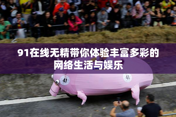 91在线无精带你体验丰富多彩的网络生活与娱乐