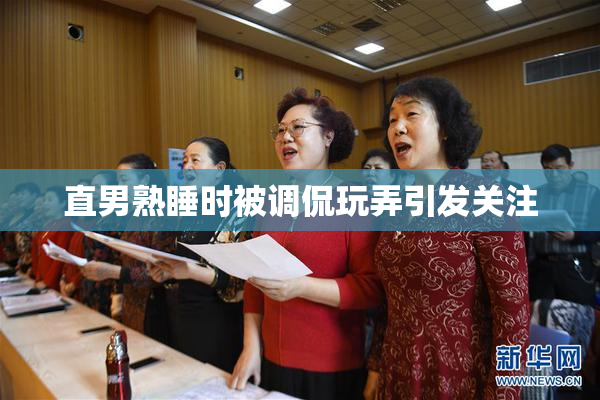 直男熟睡时被调侃玩弄引发关注