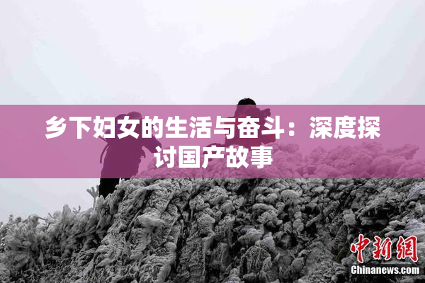 乡下妇女的生活与奋斗：深度探讨国产故事