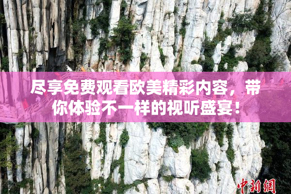 尽享免费观看欧美精彩内容，带你体验不一样的视听盛宴！