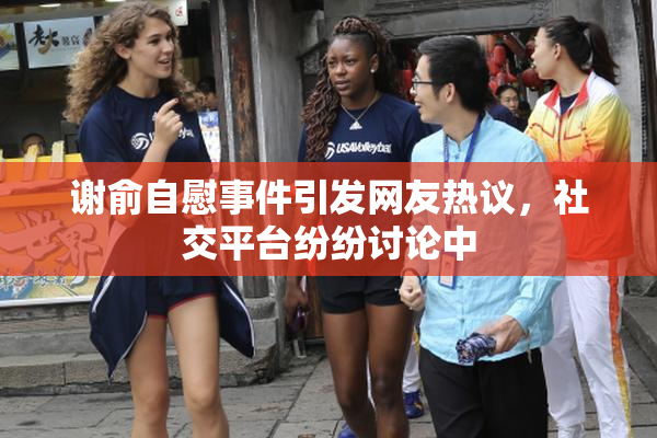 谢俞自慰事件引发网友热议，社交平台纷纷讨论中