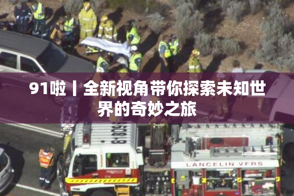 91啦丨全新视角带你探索未知世界的奇妙之旅