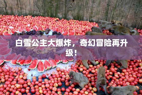 白雪公主大爆炸，奇幻冒险再升级！