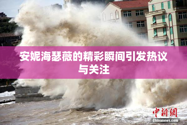 安妮海瑟薇的精彩瞬间引发热议与关注