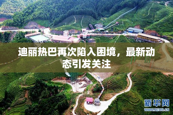 迪丽热巴再次陷入困境，最新动态引发关注