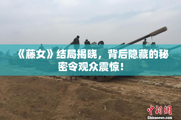 《藤女》结局揭晓，背后隐藏的秘密令观众震惊！