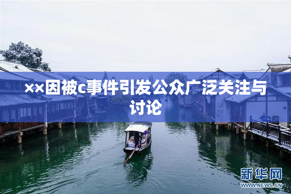 ××因被c事件引发公众广泛关注与讨论