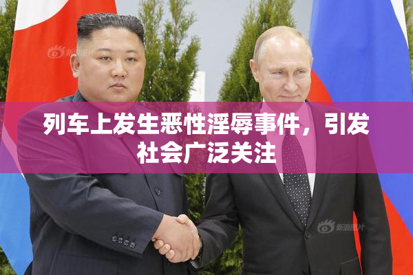 列车上发生恶性淫辱事件，引发社会广泛关注