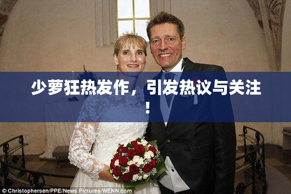 少萝狂热发作，引发热议与关注！