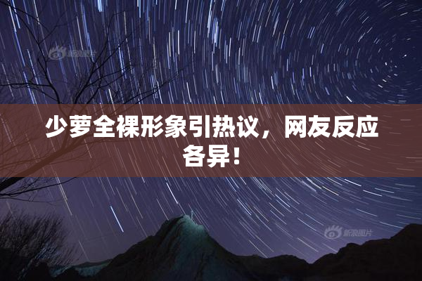 少萝全裸形象引热议，网友反应各异！