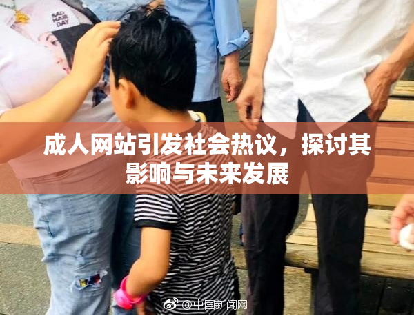 成人网站引发社会热议，探讨其影响与未来发展