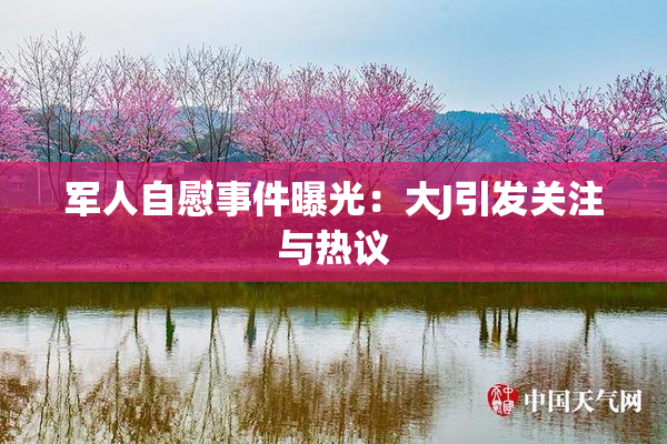 军人自慰事件曝光：大J引发关注与热议