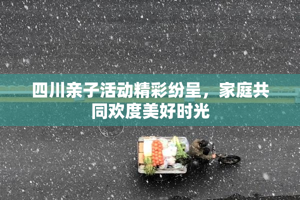 四川亲子活动精彩纷呈，家庭共同欢度美好时光