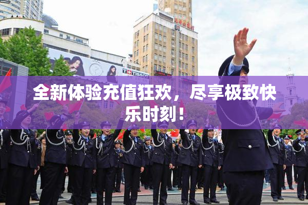全新体验充值狂欢，尽享极致快乐时刻！
