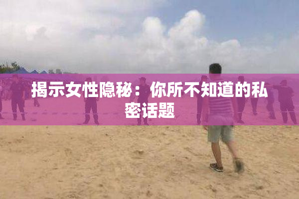 揭示女性隐秘：你所不知道的私密话题
