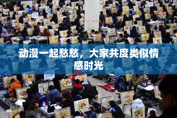 动漫一起愁愁，大家共度类似情感时光